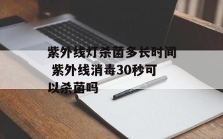 紫外线灯杀菌多长时间 紫外线消毒30秒可以杀菌吗