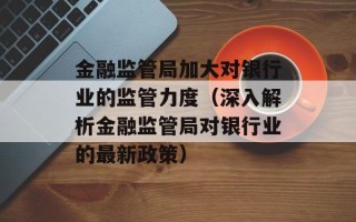 金融监管局加大对银行业的监管力度（深入解析金融监管局对银行业的最新政策）