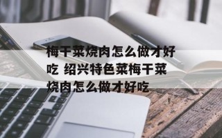 梅干菜烧肉怎么做才好吃 绍兴特色菜梅干菜烧肉怎么做才好吃