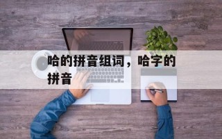 哈的拼音组词，哈字的拼音