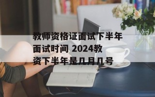 教师资格证面试下半年面试时间 2024教资下半年是几月几号