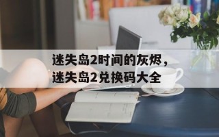迷失岛2时间的灰烬，迷失岛2兑换码大全