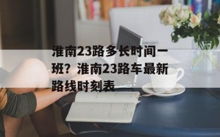 淮南23路多长时间一班？淮南23路车最新路线时刻表