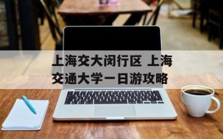 上海交大闵行区 上海交通大学一日游攻略