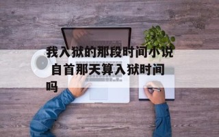 我入狱的那段时间小说 自首那天算入狱时间吗