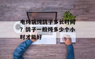 电炖锅炖鸽子多长时间？鸽子一般炖多少个小时才能好