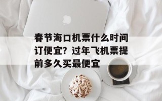 春节海口机票什么时间订便宜？过年飞机票提前多久买最便宜