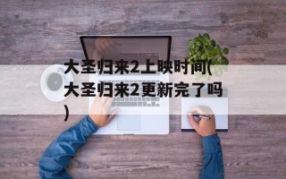 大圣归来2上映时间(大圣归来2更新完了吗)