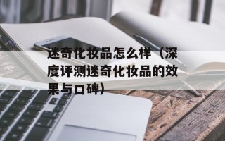 迷奇化妆品怎么样（深度评测迷奇化妆品的效果与口碑）
