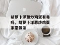 胡萝卜洋葱炒鸡蛋有毒吗，胡萝卜洋葱炒鸡蛋家常做法