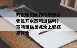 鸡蛋糕的制作方法和步骤是开水蒸鸡蛋糕吗？蒸鸡蛋糕是凉水上锅还是开水