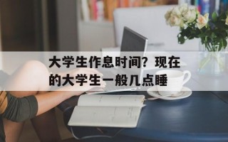 大学生作息时间？现在的大学生一般几点睡