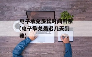 电子承兑多长时间到账(电子承兑最迟几天到账)