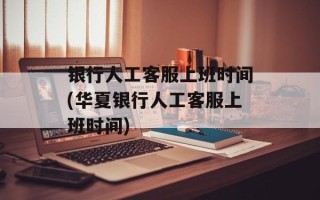 银行人工客服上班时间(华夏银行人工客服上班时间)