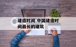 建造时间 中国建造时间最长的建筑