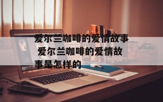 爱尔兰咖啡的爱情故事 爱尔兰咖啡的爱情故事是怎样的