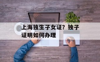 上海独生子女证？独子证明如何办理