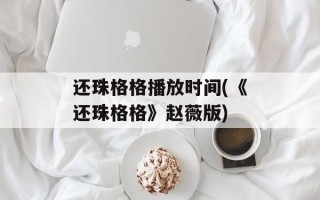 还珠格格播放时间(《还珠格格》赵薇版)