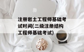 注册岩土工程师基础考试时间(二级注册结构工程师基础考试)