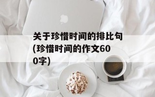 关于珍惜时间的排比句(珍惜时间的作文600字)
