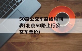 50路公交车路线时间表(北京50路上行公交车票价)