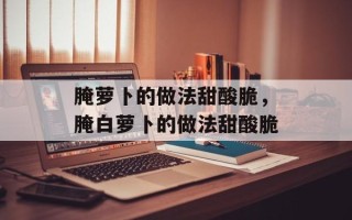 腌萝卜的做法甜酸脆，腌白萝卜的做法甜酸脆