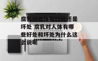腐乳对身体有好处还是坏处 腐乳对人体有哪些好处和坏处为什么这么说呢