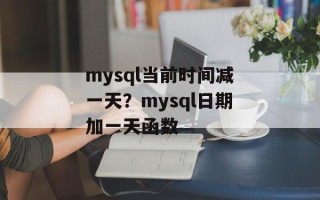 mysql当前时间减一天？mysql日期加一天函数