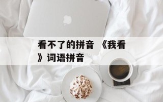 看不了的拼音 《我看》词语拼音