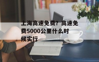 上海高速免费？高速免费5000公里什么时候实行
