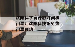 沈阳科学宫开放时间和门票？沈阳科技馆免费门票预约