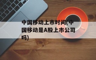 中国移动上市时间(中国移动是A股上市公司吗)