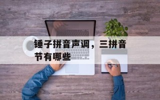锤子拼音声调，三拼音节有哪些