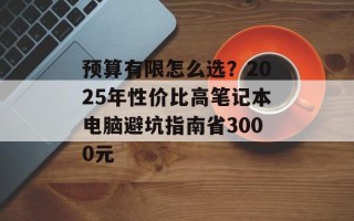 预算有限怎么选？2025年性价比高笔记本电脑避坑指南省3000元