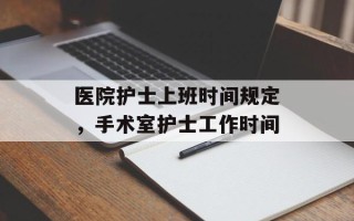 医院护士上班时间规定，手术室护士工作时间