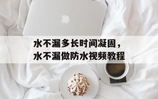 水不漏多长时间凝固，水不漏做防水视频教程