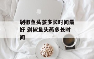 剁椒鱼头蒸多长时间最好 剁椒鱼头蒸多长时间