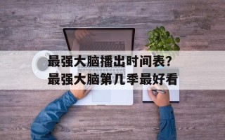 最强大脑播出时间表？最强大脑第几季最好看