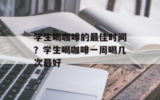学生喝咖啡的最佳时间？学生喝咖啡一周喝几次最好