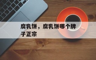 腐乳饼，腐乳饼哪个牌子正宗