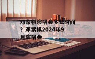 邓紫棋演唱会多长时间？邓紫棋2024年9月演唱会