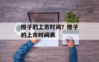 橙子的上市时间？橙子的上市时间表