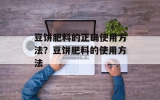 豆饼肥料的正确使用方法？豆饼肥料的使用方法