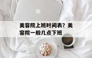 美容院上班时间表？美容院一般几点下班