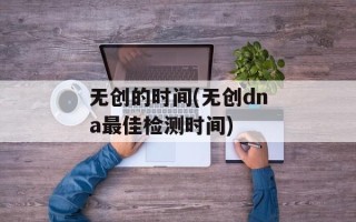 无创的时间(无创dna最佳检测时间)