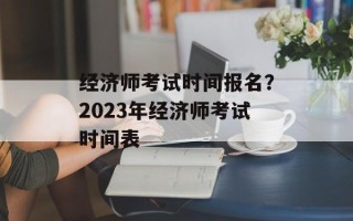 经济师考试时间报名？2023年经济师考试时间表