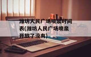 潍坊人民广场喷泉时间表(潍坊人民广场喷泉开放了没有)
