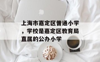 上海市嘉定区普通小学，学校是嘉定区教育局直属的公办小学