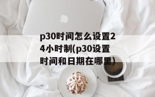 p30时间怎么设置24小时制(p30设置时间和日期在哪里)