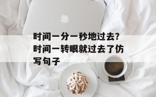 时间一分一秒地过去？时间一转眼就过去了仿写句子
